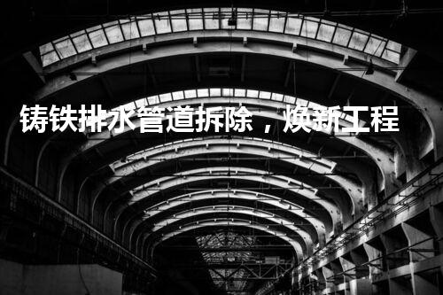 铸铁排水管道拆除，焕新工程新篇章